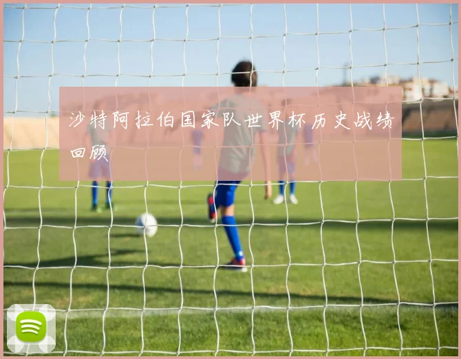 沙特阿拉伯国家队世界杯历史战绩回顾