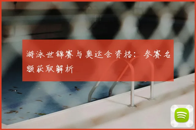 游泳世锦赛与奥运会资格：参赛名额获取解析