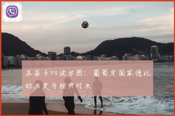 本菲卡vs波尔图：葡萄牙国家德比的历史与经典对决