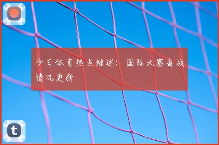 今日体育热点综述：国际大赛备战情况更新