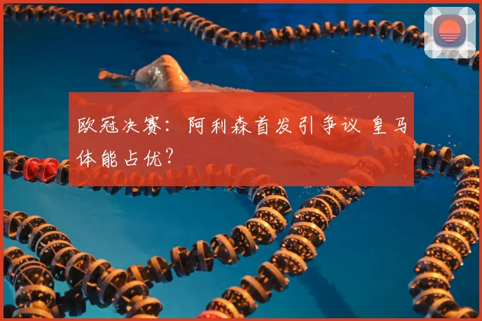 欧冠决赛：阿利森首发引争议 皇马体能占优？