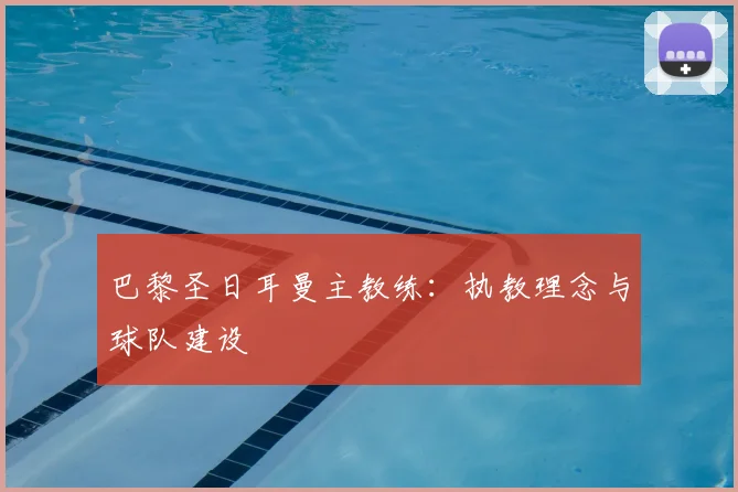 巴黎圣日耳曼主教练：执教理念与球队建设
