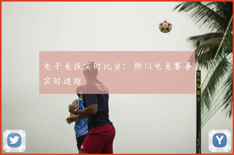 电子竞技实时比分：热门电竞赛事实时追踪