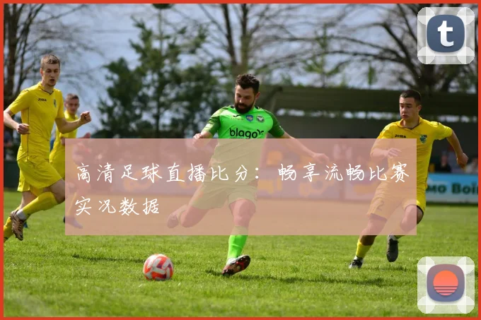 高清足球直播比分：畅享流畅比赛实况数据