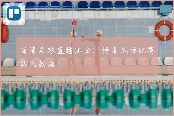 高清足球直播比分：畅享流畅比赛实况数据