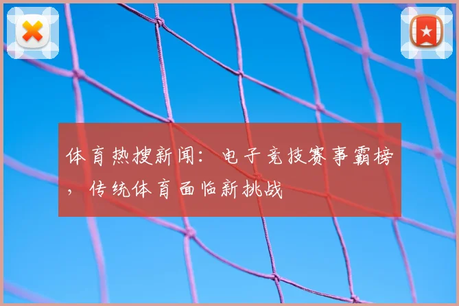 体育热搜新闻：电子竞技赛事霸榜，传统体育面临新挑战