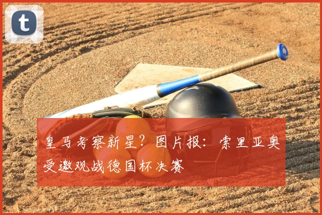 皇马考察新星？图片报：索里亚奥受邀观战德国杯决赛