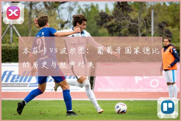 本菲卡vs波尔图：葡萄牙国家德比的历史与经典对决