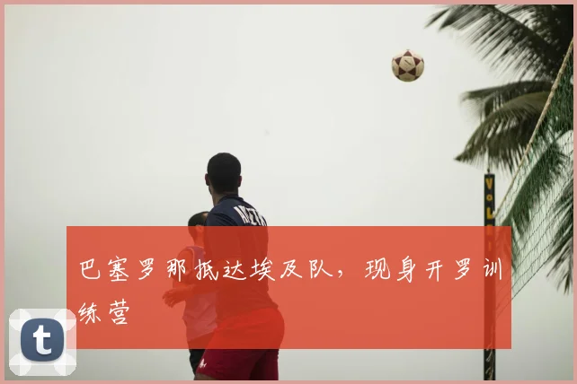 巴塞罗那抵达埃及队，现身开罗训练营