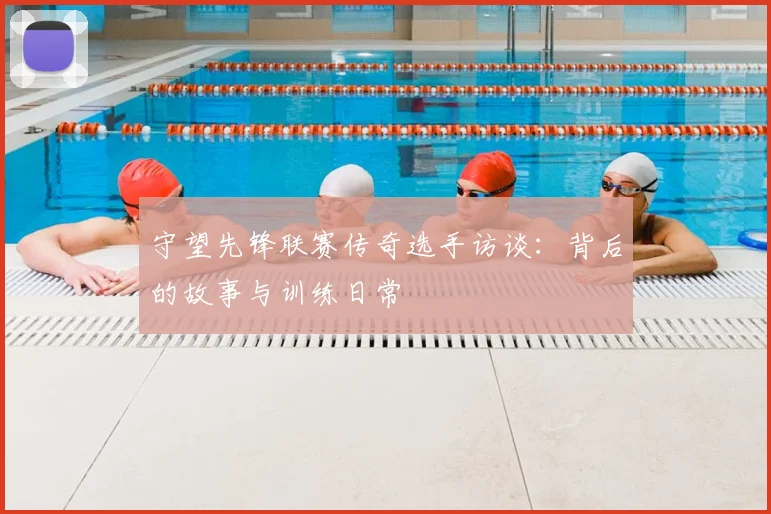 守望先锋联赛传奇选手访谈：背后的故事与训练日常