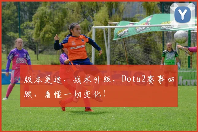 版本更迭，战术升级，Dota2赛事回顾，看懂一切变化！