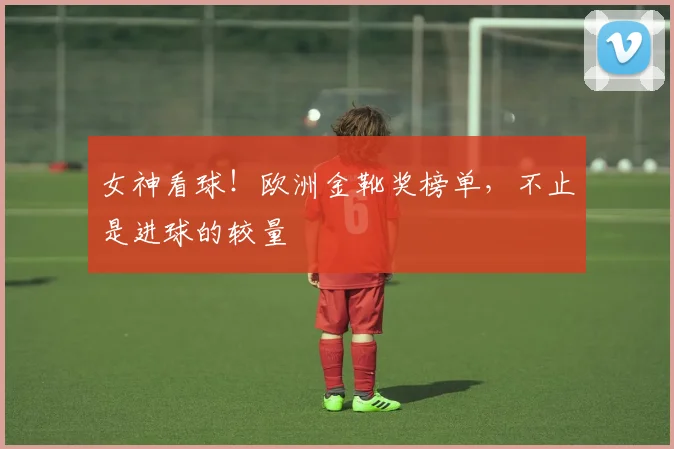 女神看球！欧洲金靴奖榜单，不止是进球的较量