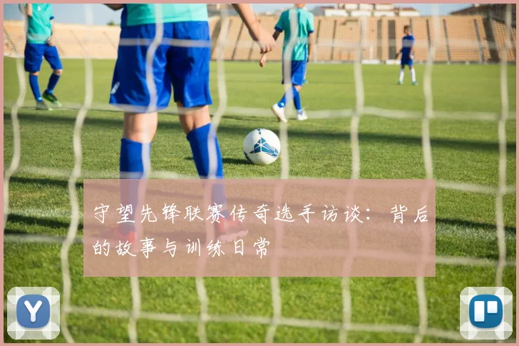守望先锋联赛传奇选手访谈：背后的故事与训练日常