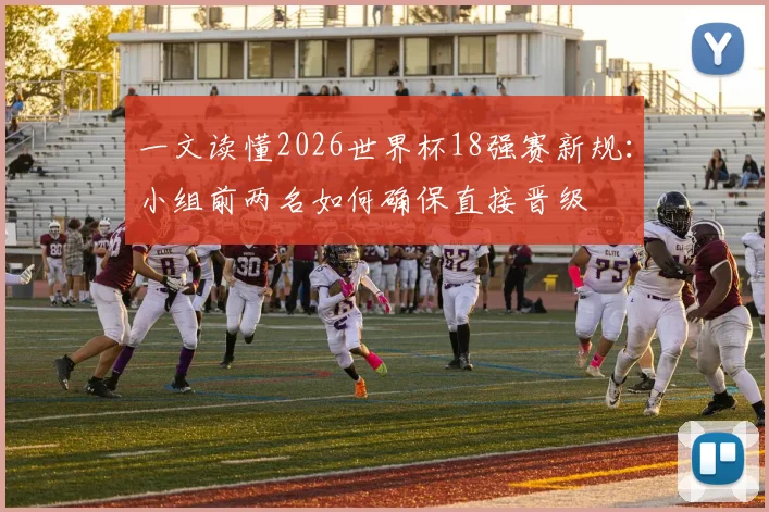 一文读懂2026世界杯18强赛新规:小组前两名如何确保直接晋级
