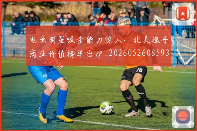 电竞明星吸金能力惊人，北美选手商业价值榜单出炉_20260526085933